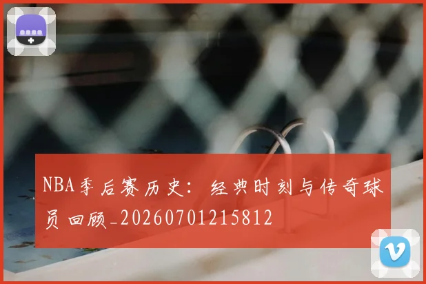 NBA季后赛历史：经典时刻与传奇球员回顾_20260701215812