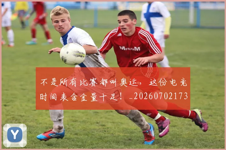 不是所有比赛都叫奥运,这份电竞时间表含金量十足!_20260702173444
