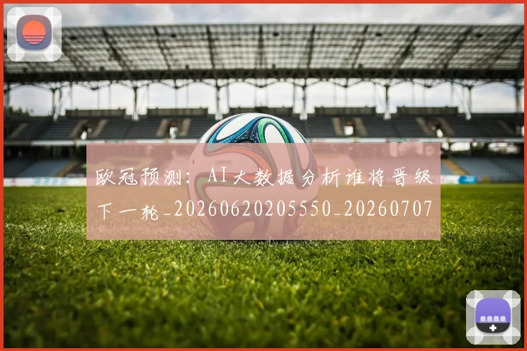 欧冠预测:AI大数据分析谁将晋级下一轮_20260620205550_20260707152050_20260801165437