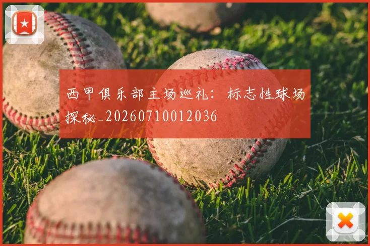西甲俱乐部主场巡礼:标志性球场探秘_20260710012036