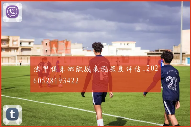 法甲俱乐部欧战表现深度评估_20260528193422