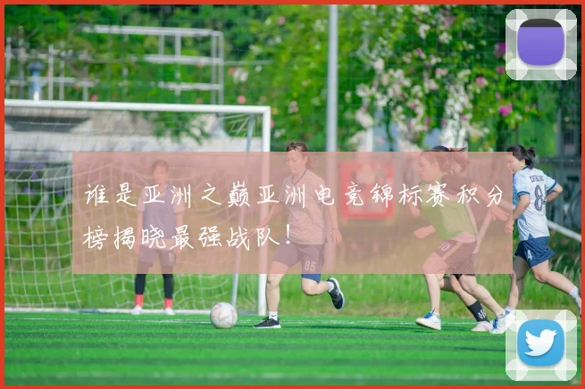 谁是亚洲之巅亚洲电竞锦标赛积分榜揭晓最强战队！