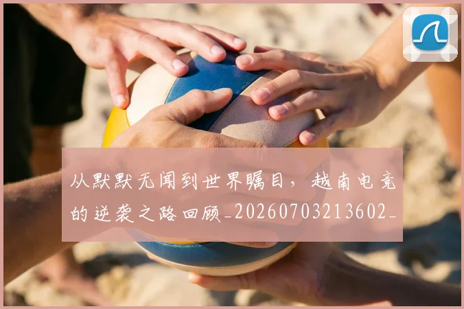 从默默无闻到世界瞩目,越南电竞的逆袭之路回顾_20260703213602_20260718002840