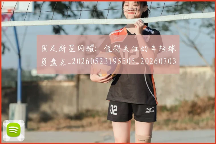 国足新星闪耀:值得关注的年轻球员盘点_20260523195505_20260703223953
