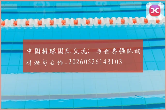 中国排球国际交流:与世界强队的对抗与合作_20260526143103