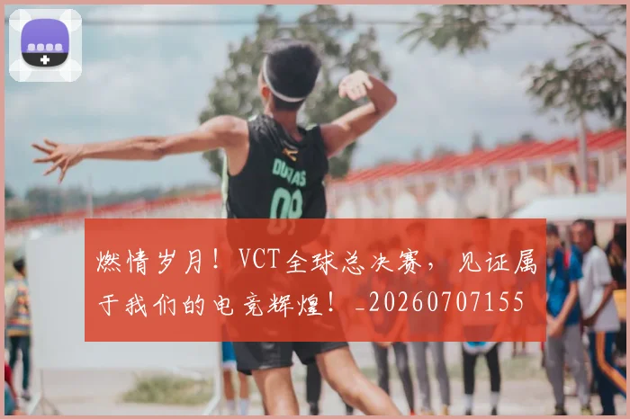 燃情岁月！VCT全球总决赛，见证属于我们的电竞辉煌！_20260707155233