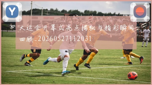 大运会开幕式亮点揭秘与精彩瞬间回顾_20260527112031