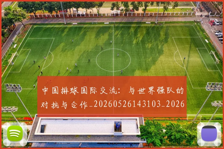 中国排球国际交流:与世界强队的对抗与合作_20260526143103_20260702202147