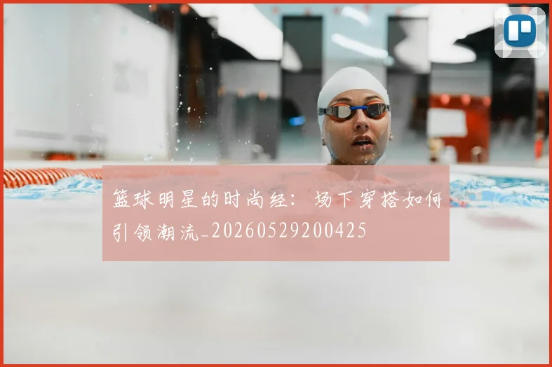篮球明星的时尚经：场下穿搭如何引领潮流_20260529200425