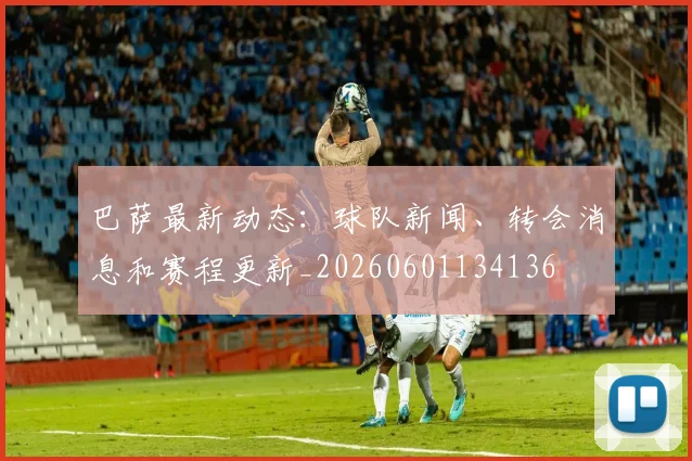 巴萨最新动态:球队新闻、转会消息和赛程更新_20260601134136