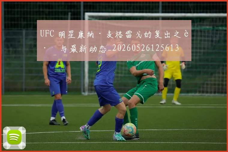 UFC 明星康纳·麦格雷戈的复出之路与最新动态_20260526125613