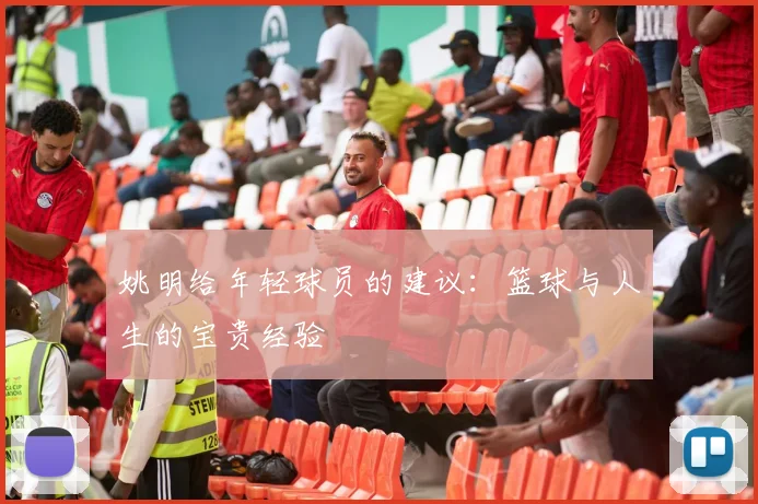 姚明给年轻球员的建议：篮球与人生的宝贵经验