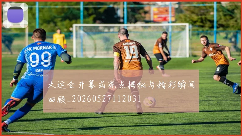 大运会开幕式亮点揭秘与精彩瞬间回顾_20260527112031