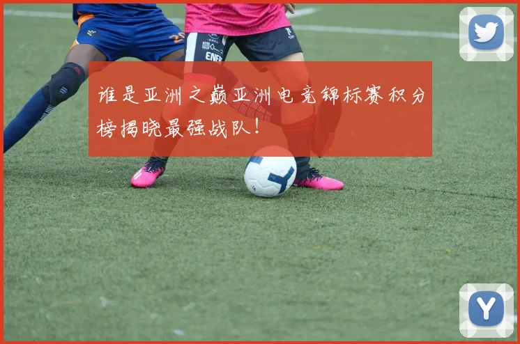 谁是亚洲之巅亚洲电竞锦标赛积分榜揭晓最强战队！