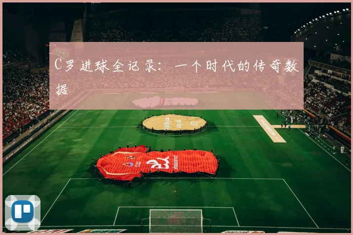 C罗进球全记录：一个时代的传奇数据