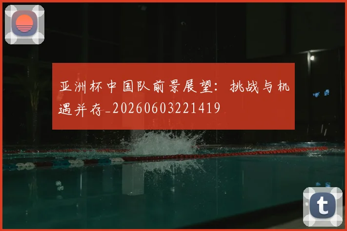 亚洲杯中国队前景展望：挑战与机遇并存_20260603221419