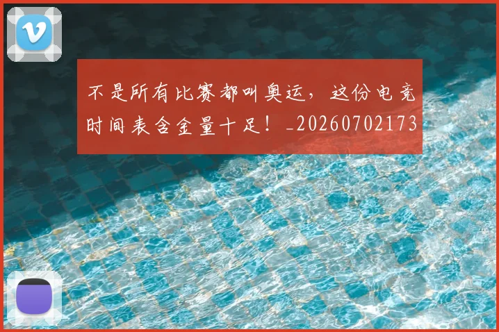 不是所有比赛都叫奥运,这份电竞时间表含金量十足!_20260702173444