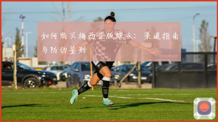如何购买梅西正版球衣：渠道指南与防伪鉴别