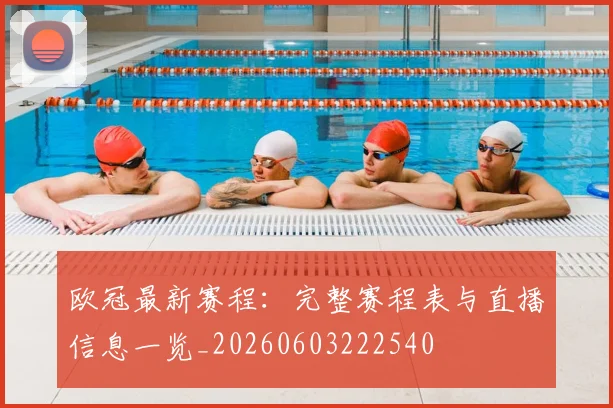 欧冠最新赛程：完整赛程表与直播信息一览_20260603222540