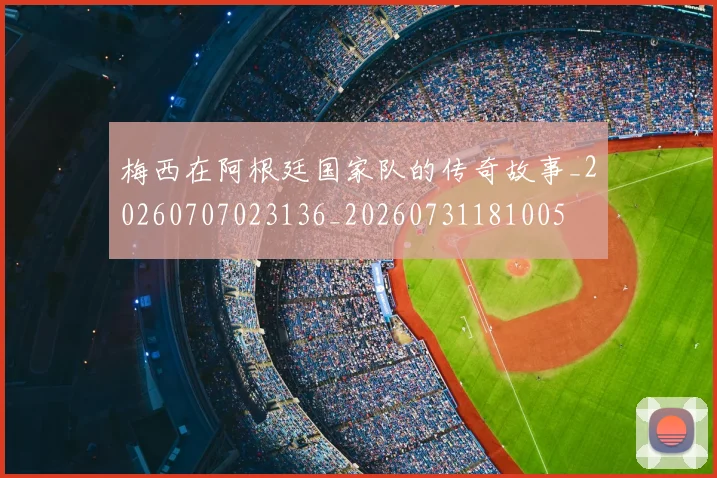 梅西在阿根廷国家队的传奇故事_20260707023136_20260731181005