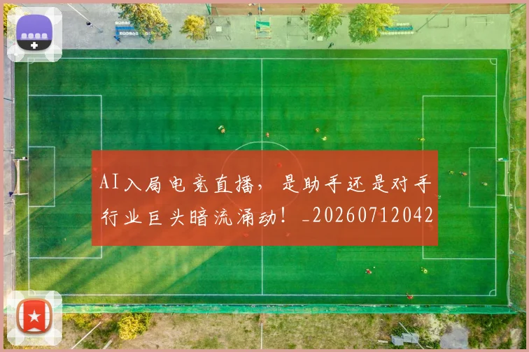 AI入局电竞直播，是助手还是对手行业巨头暗流涌动！_20260712042154