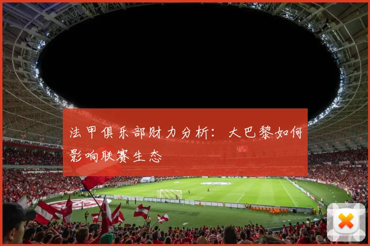法甲俱乐部财力分析：大巴黎如何影响联赛生态