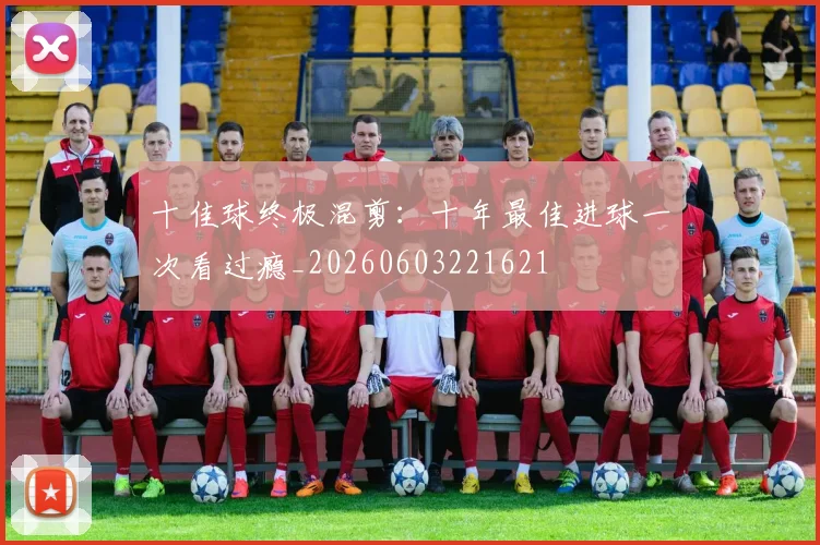 十佳球终极混剪：十年最佳进球一次看过瘾_20260603221621