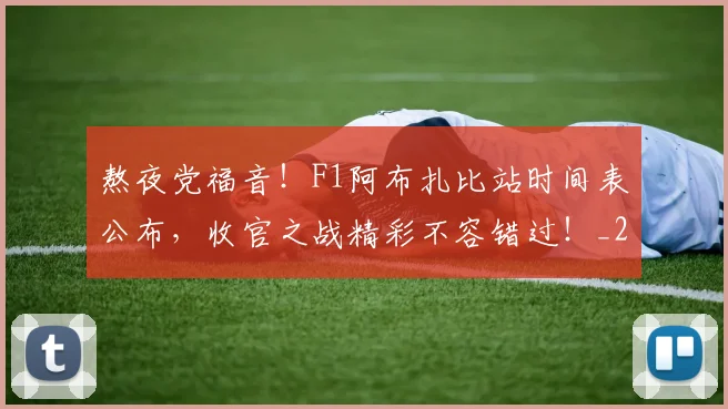 熬夜党福音!F1阿布扎比站时间表公布,收官之战精彩不容错过!_20260707155231_20260803134035