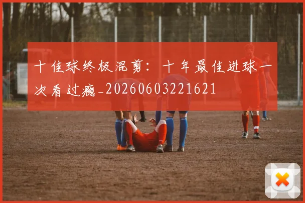 十佳球终极混剪：十年最佳进球一次看过瘾_20260603221621
