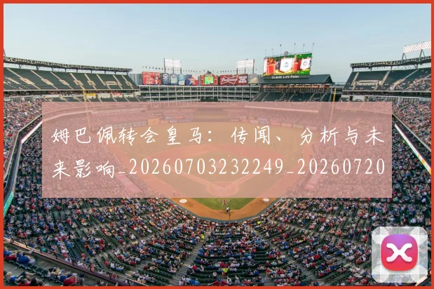 姆巴佩转会皇马:传闻、分析与未来影响_20260703232249_20260720190828