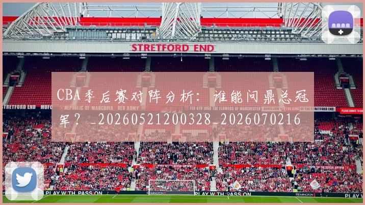 CBA季后赛对阵分析：谁能问鼎总冠军？_20260521200328_20260702163932