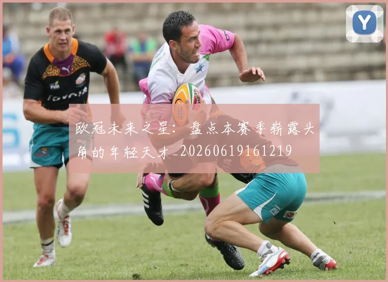 欧冠未来之星:盘点本赛季崭露头角的年轻天才_20260619161219