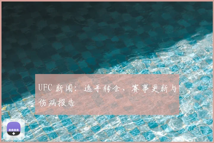 UFC 新闻:选手转会、赛事更新与伤病报告