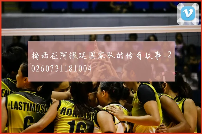 梅西在阿根廷国家队的传奇故事_20260731181004