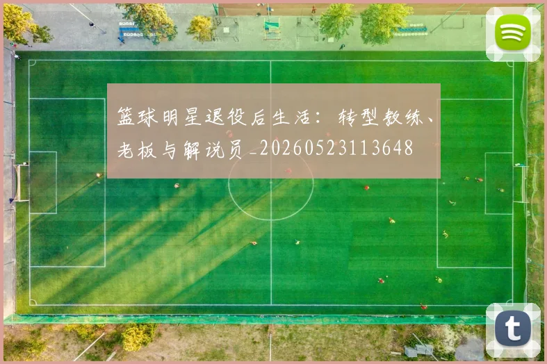 篮球明星退役后生活：转型教练、老板与解说员_20260523113648