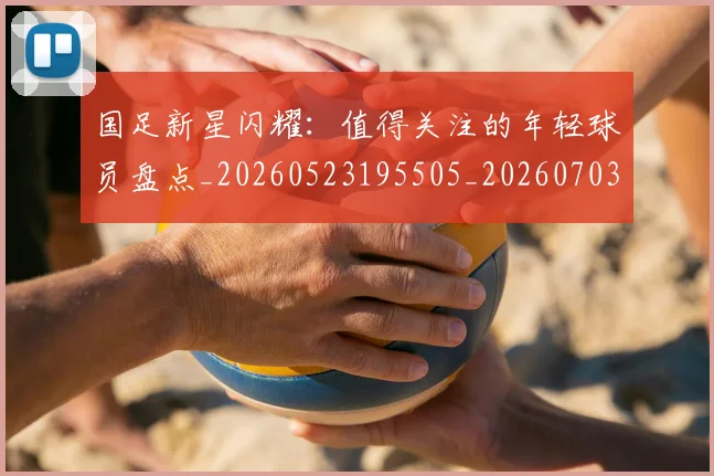 国足新星闪耀:值得关注的年轻球员盘点_20260523195505_20260703223953_20260719164425