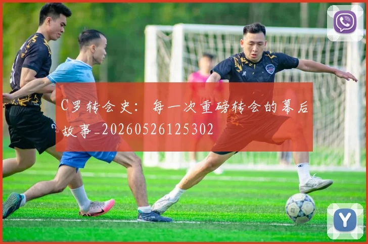 C罗转会史:每一次重磅转会的幕后故事_20260526125302