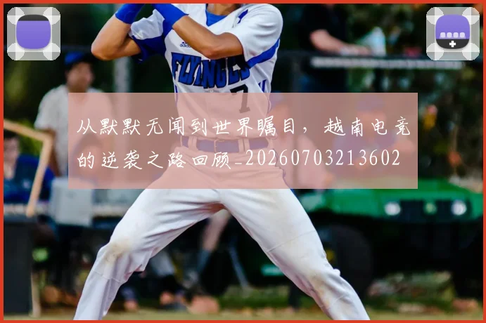 从默默无闻到世界瞩目,越南电竞的逆袭之路回顾_20260703213602
